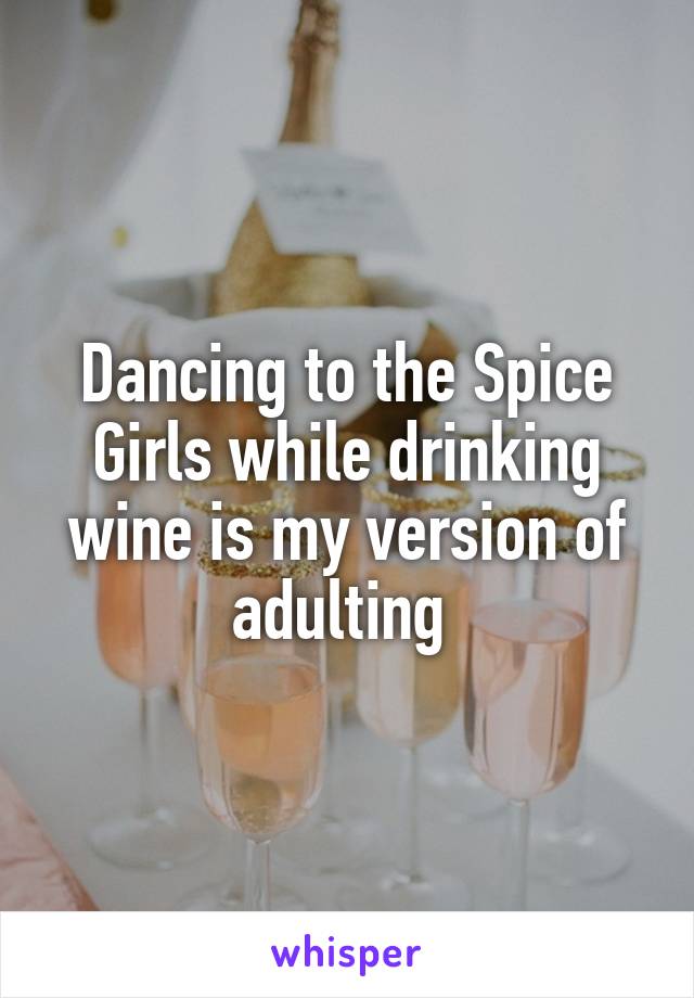 Dancing to the Spice Girls while drinking wine is my version of adulting 