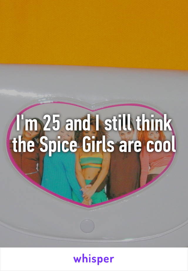 I'm 25 and I still think the Spice Girls are cool