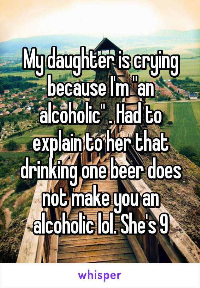 My daughter is crying because I'm "an alcoholic" . Had to explain to her that drinking one beer does not make you an alcoholic lol. She's 9
