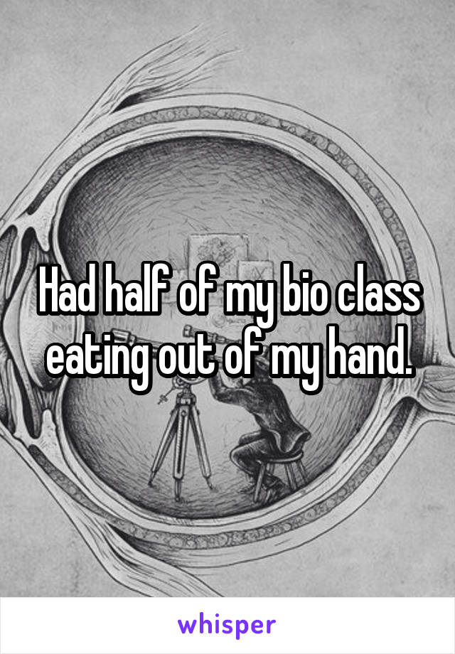 Had half of my bio class eating out of my hand.