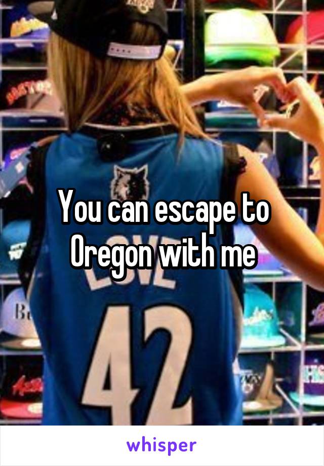 You can escape to Oregon with me