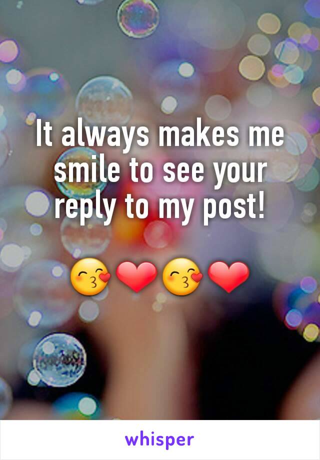 It always makes me smile to see your reply to my post!

😙❤😙❤