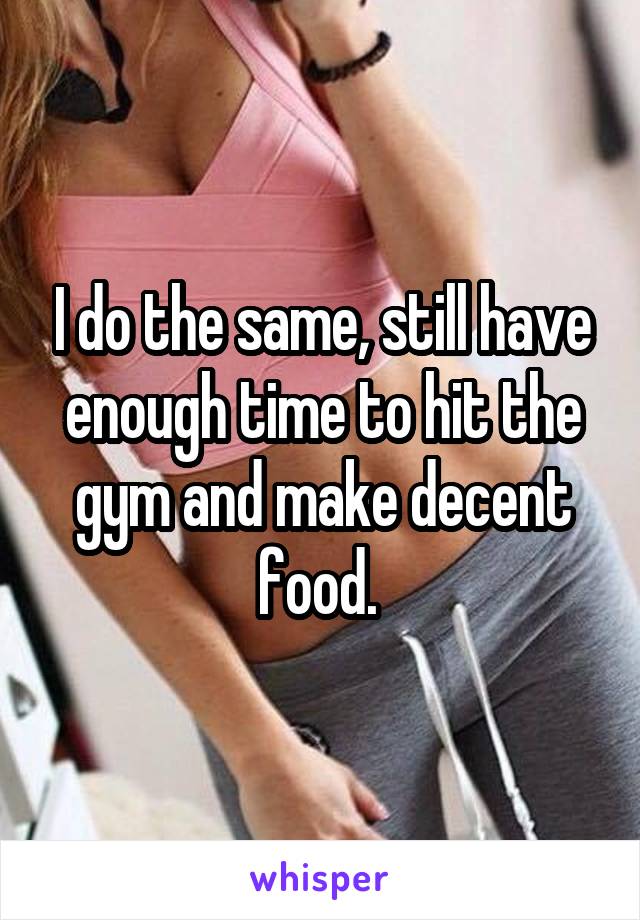 I do the same, still have enough time to hit the gym and make decent food. 