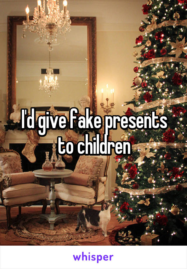 I'd give fake presents to children