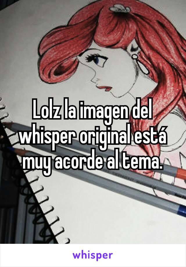 Lolz la imagen del whisper original está muy acorde al tema.