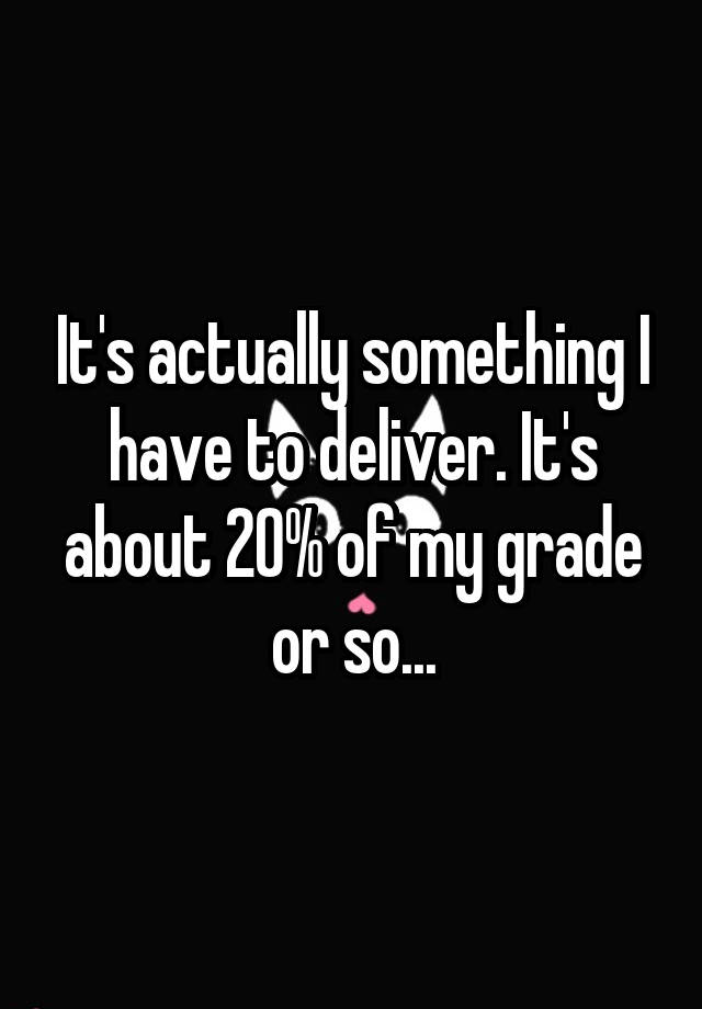 it-s-actually-something-i-have-to-deliver-it-s-about-20-of-my-grade