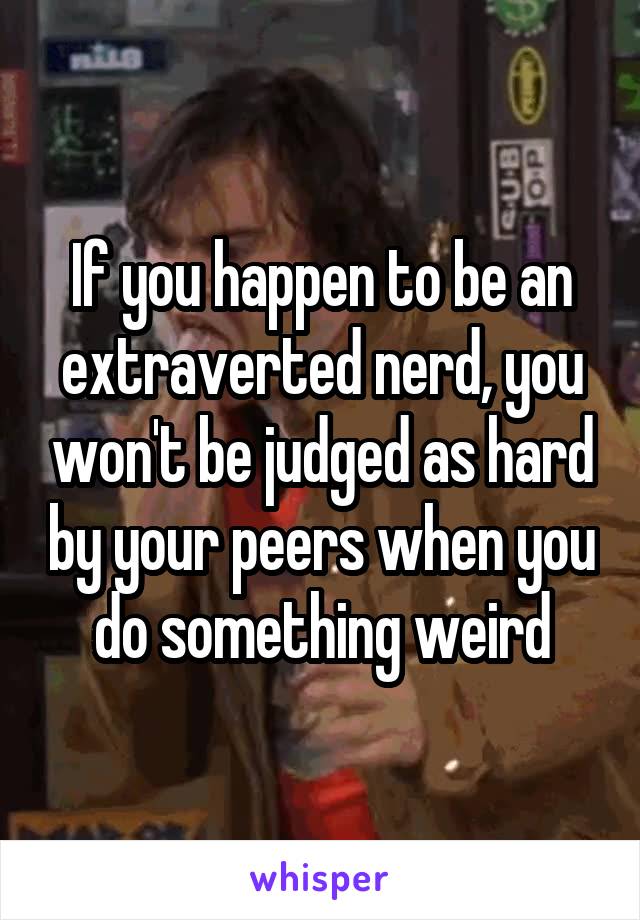 If you happen to be an extraverted nerd, you won't be judged as hard by your peers when you do something weird