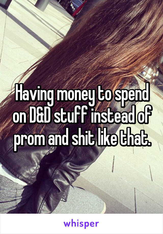 Having money to spend on D&D stuff instead of prom and shit like that.