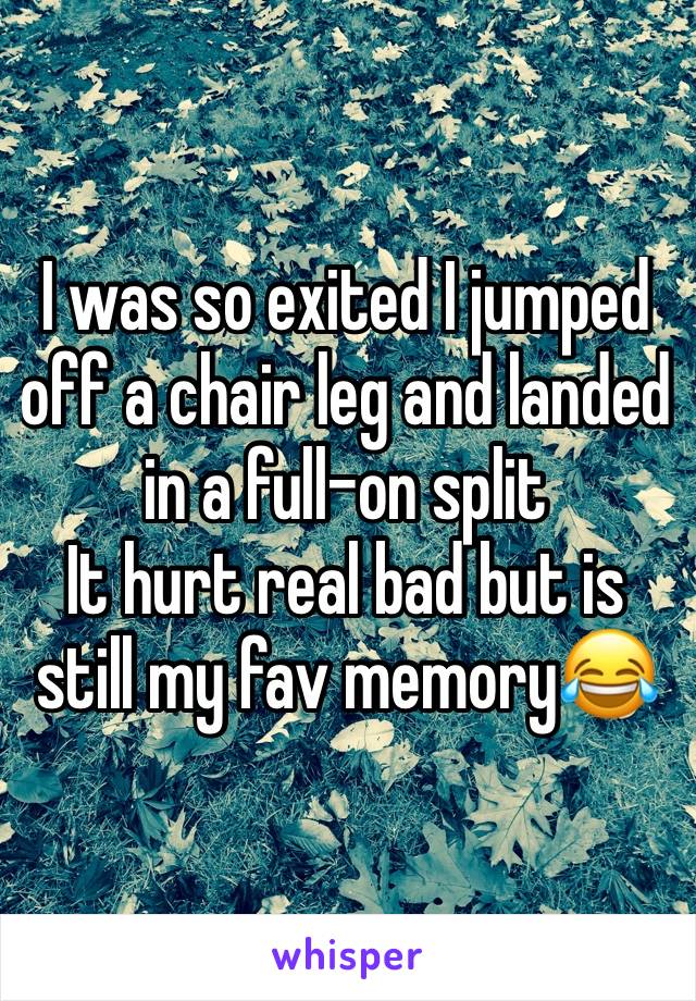 I was so exited I jumped off a chair leg and landed in a full-on split 
It hurt real bad but is still my fav memory😂