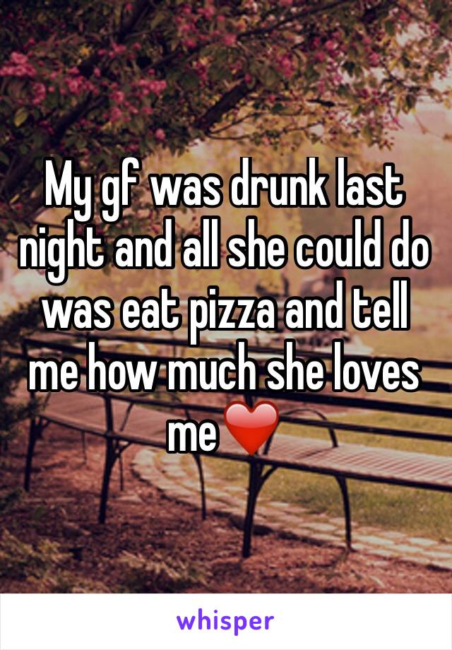 My gf was drunk last night and all she could do was eat pizza and tell me how much she loves me❤️