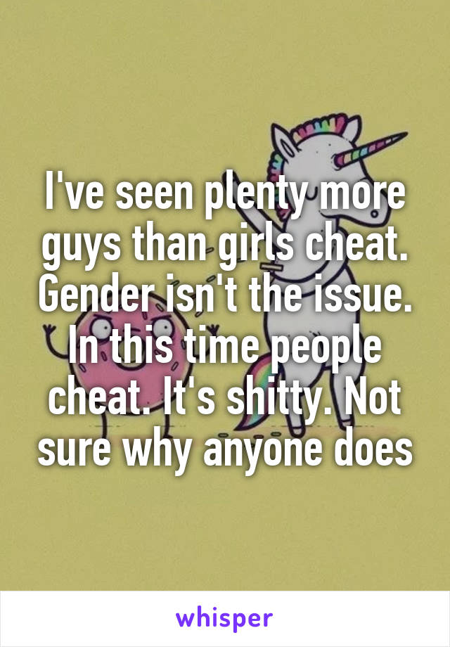 I've seen plenty more guys than girls cheat. Gender isn't the issue. In this time people cheat. It's shitty. Not sure why anyone does