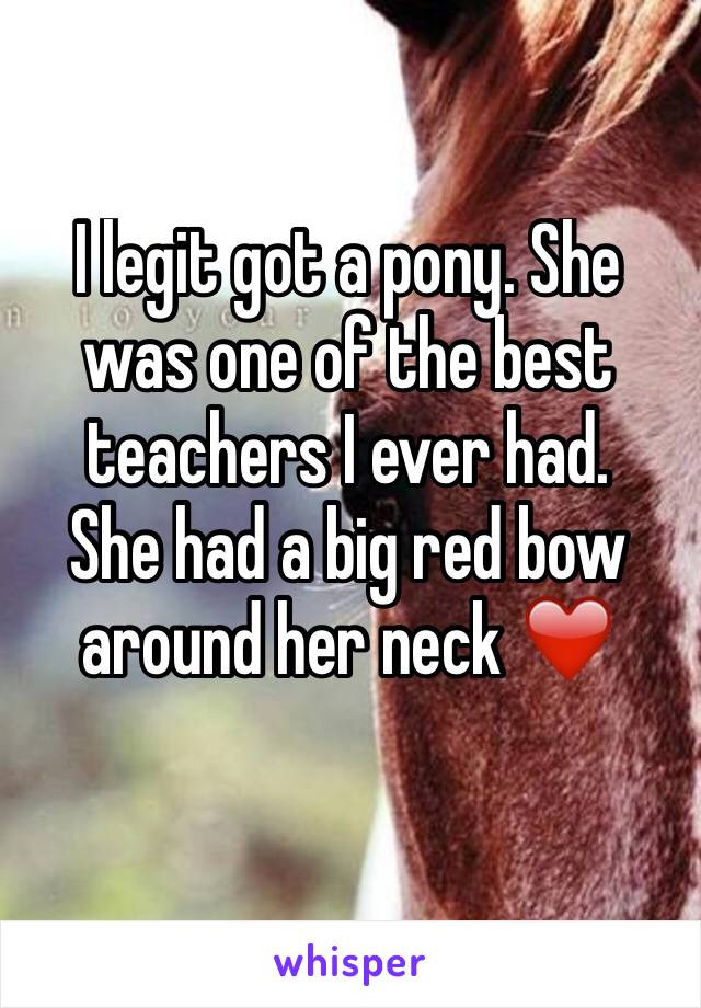 I legit got a pony. She was one of the best teachers I ever had.
She had a big red bow around her neck ❤️