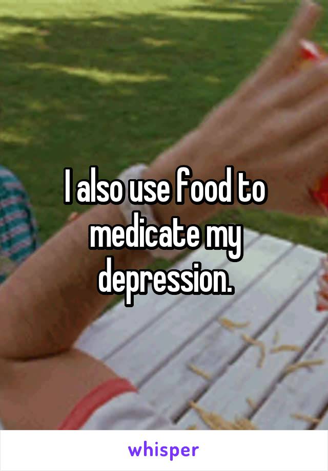 I also use food to medicate my depression.