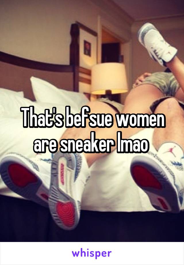 That's befsue women are sneaker lmao 