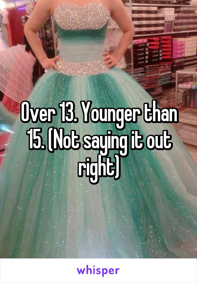 Over 13. Younger than 15. (Not saying it out right)