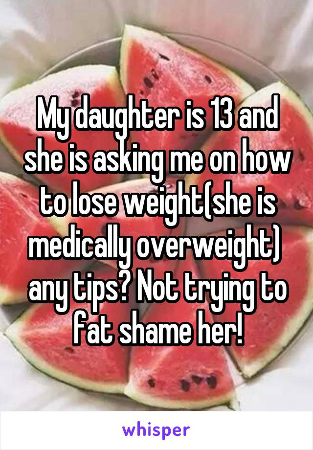 My daughter is 13 and she is asking me on how to lose weight(she is medically overweight)  any tips? Not trying to fat shame her!
