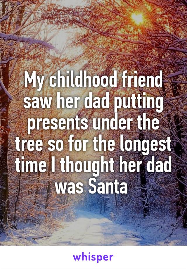 My childhood friend saw her dad putting presents under the tree so for the longest time I thought her dad was Santa 