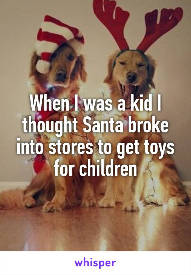 When I was a kid I thought Santa broke into stores to get toys for children