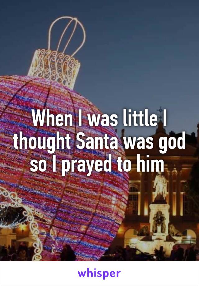 When I was little I thought Santa was god so I prayed to him 