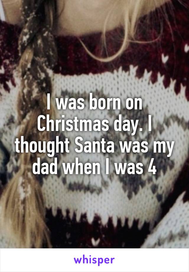 I was born on Christmas day. I thought Santa was my dad when I was 4