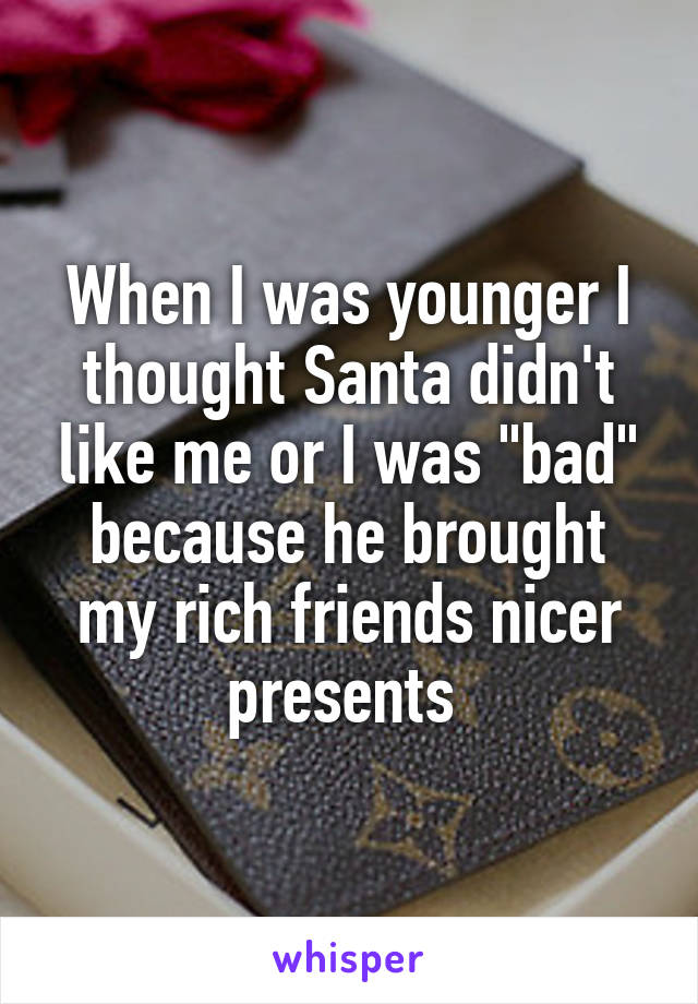 When I was younger I thought Santa didn't like me or I was "bad" because he brought my rich friends nicer presents 