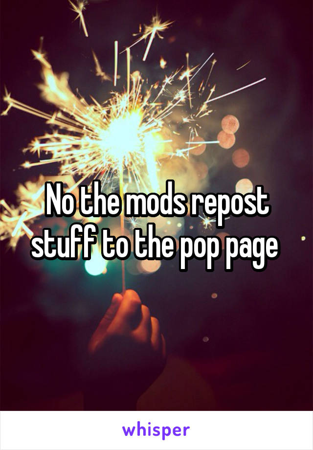 No the mods repost stuff to the pop page 