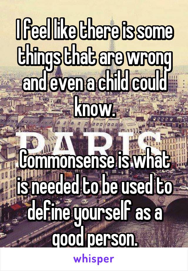I feel like there is some things that are wrong and even a child could know.

Commonsense is what is needed to be used to define yourself as a good person.