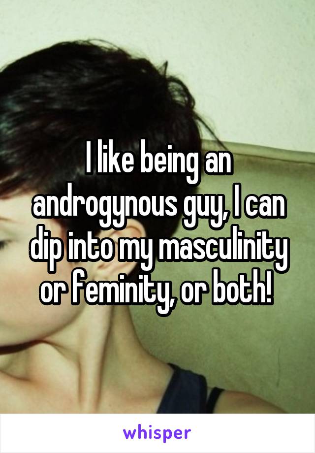 I like being an androgynous guy, I can dip into my masculinity or feminity, or both! 