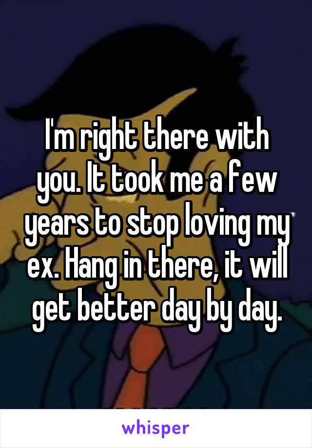I'm right there with you. It took me a few years to stop loving my ex. Hang in there, it will get better day by day.