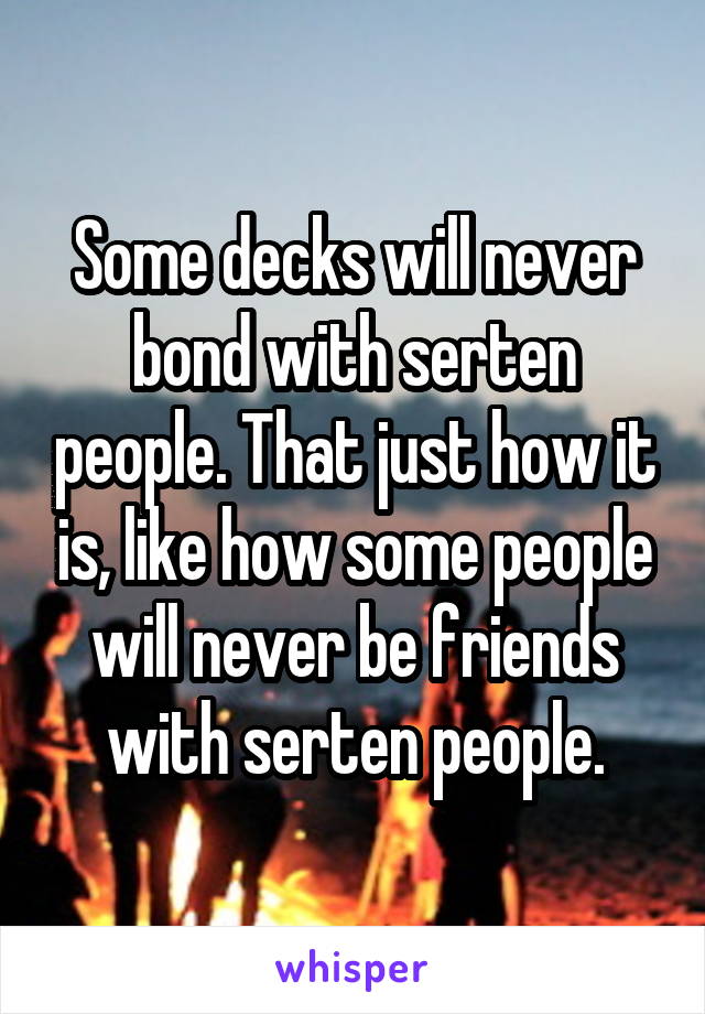 Some decks will never bond with serten people. That just how it is, like how some people will never be friends with serten people.