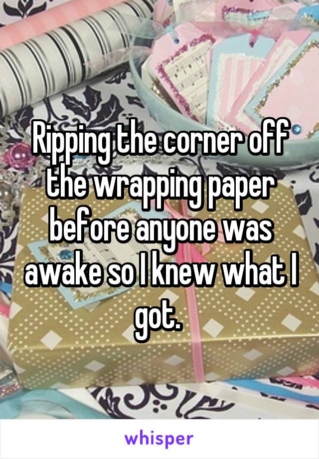 Ripping the corner off the wrapping paper before anyone was awake so I knew what I got. 