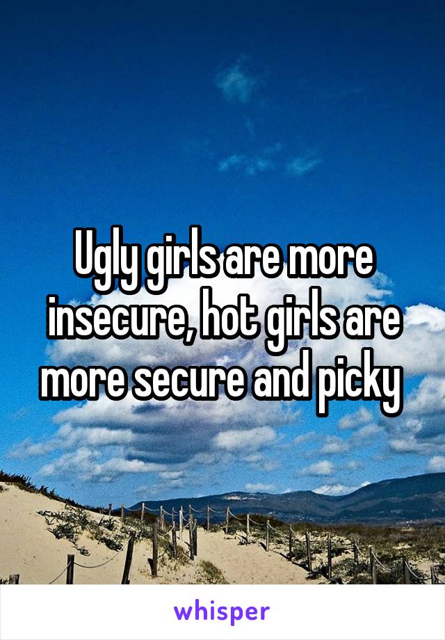 Ugly girls are more insecure, hot girls are more secure and picky 
