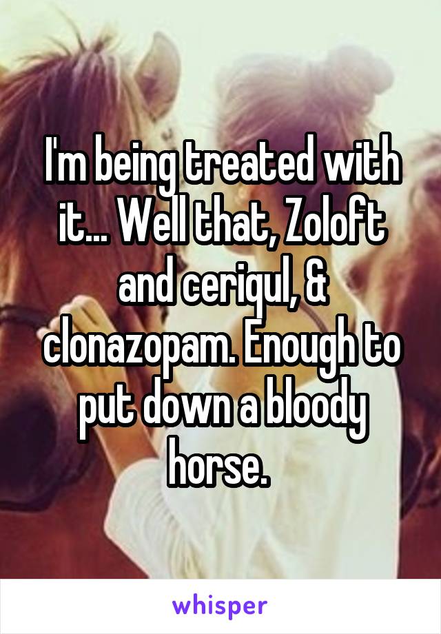 I'm being treated with it... Well that, Zoloft and ceriqul, & clonazopam. Enough to put down a bloody horse. 