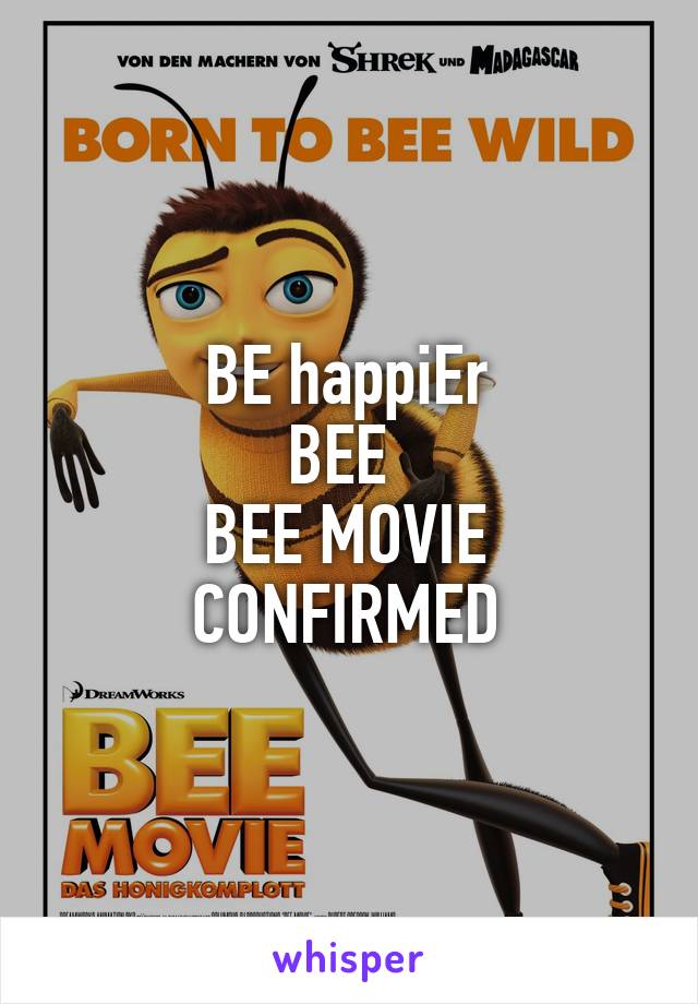 BE happiEr
BEE 
BEE MOVIE CONFIRMED
