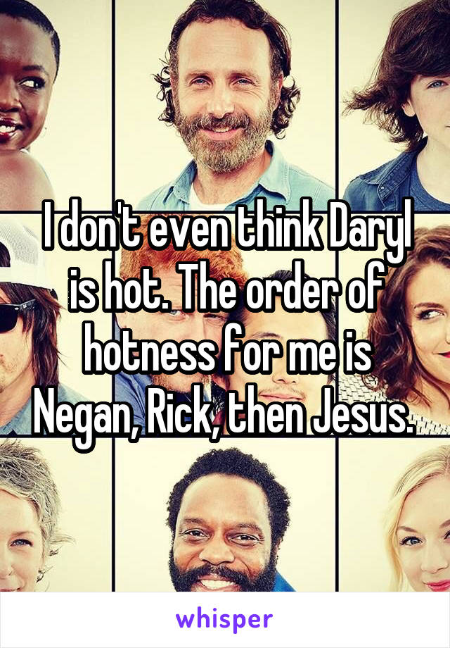 I don't even think Daryl is hot. The order of hotness for me is Negan, Rick, then Jesus. 