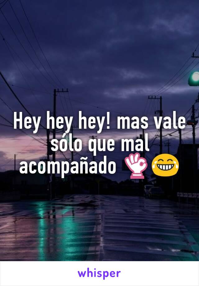 Hey hey hey! mas vale sólo que mal acompañado 👌😂