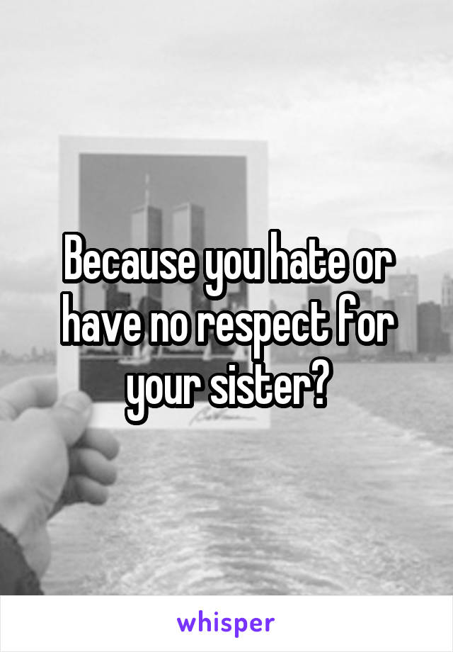 Because you hate or have no respect for your sister?