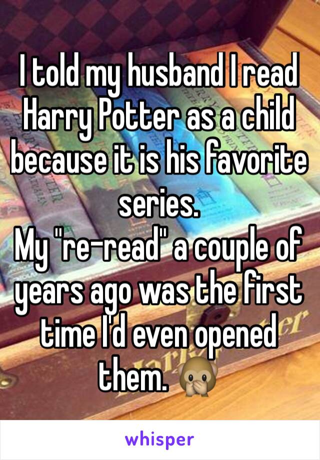 I told my husband I read Harry Potter as a child because it is his favorite series. 
My "re-read" a couple of years ago was the first time I'd even opened them. 🙊
