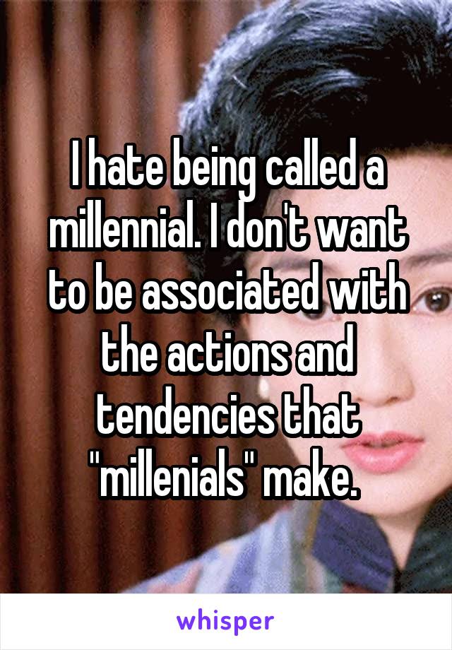 I hate being called a millennial. I don't want to be associated with the actions and tendencies that "millenials" make. 