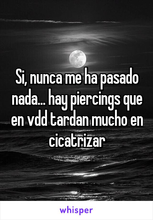 Si, nunca me ha pasado nada... hay piercings que en vdd tardan mucho en cicatrizar