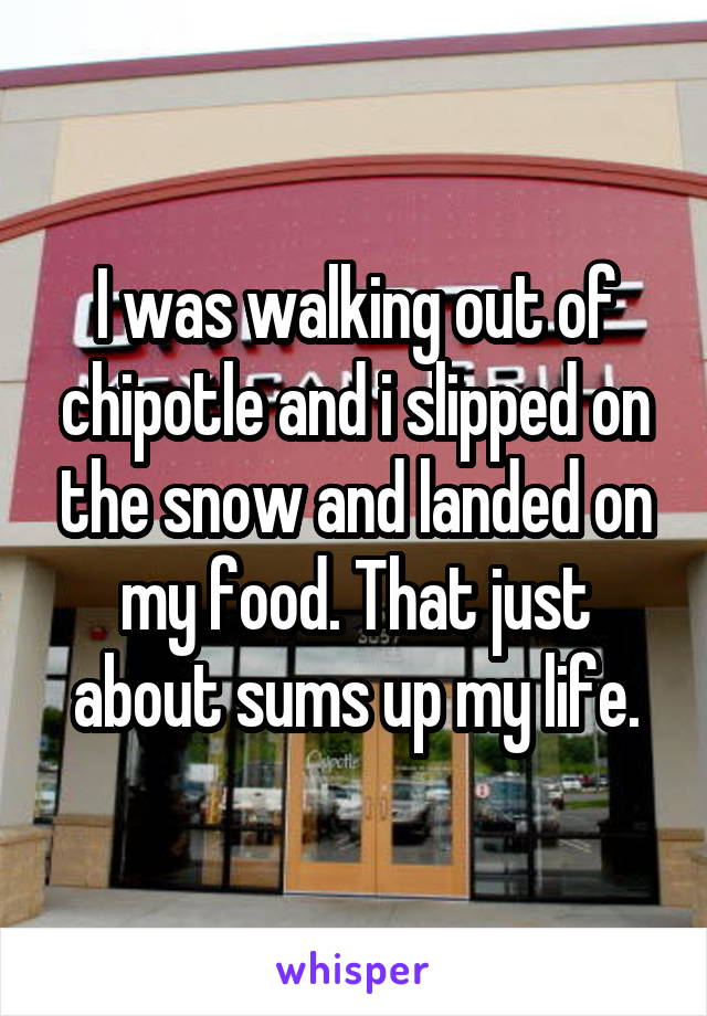I was walking out of chipotle and i slipped on the snow and landed on my food. That just about sums up my life.