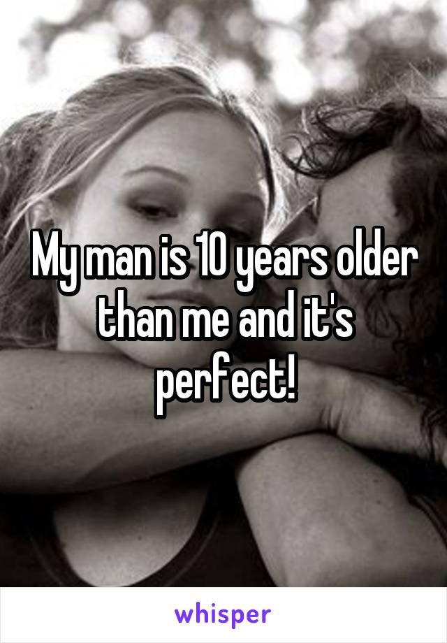 My man is 10 years older than me and it's perfect!