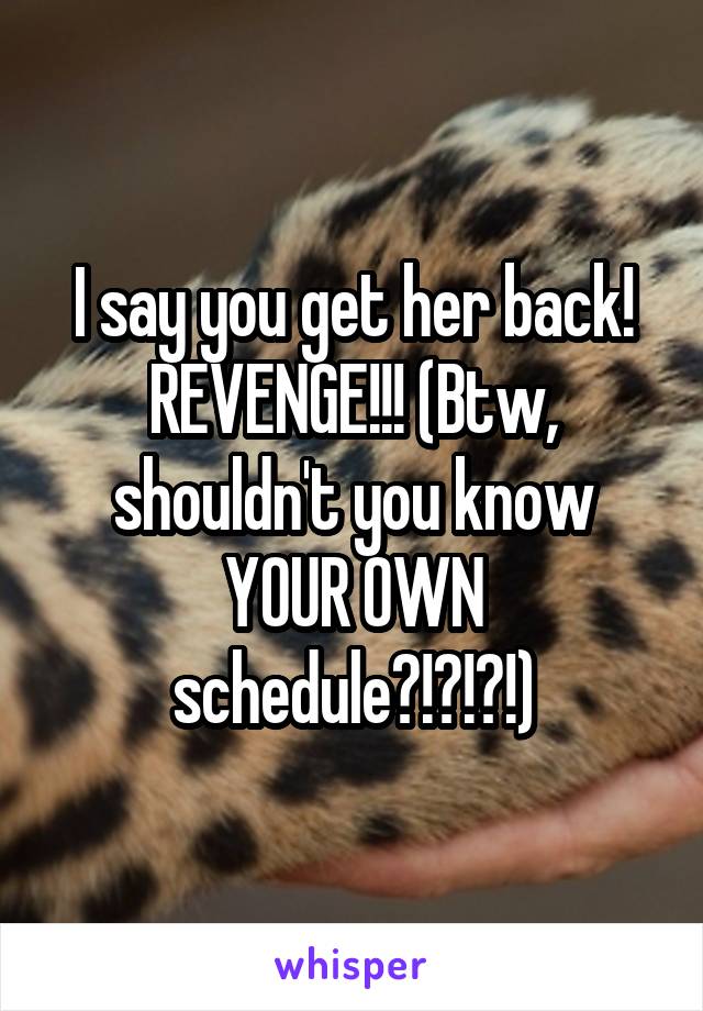 I say you get her back! REVENGE!!! (Btw, shouldn't you know YOUR OWN schedule?!?!?!)