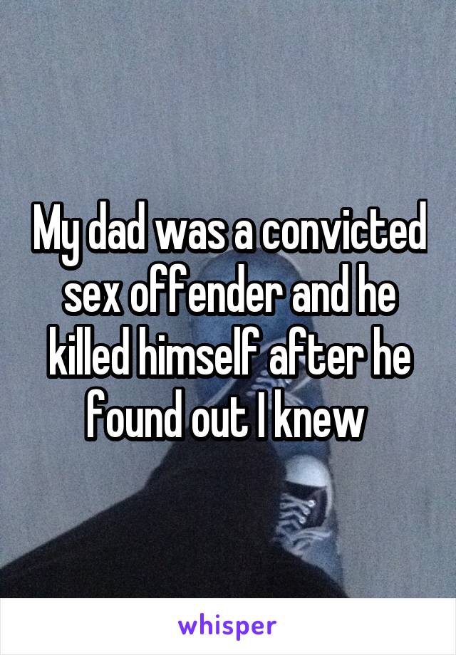 My dad was a convicted sex offender and he killed himself after he found out I knew 