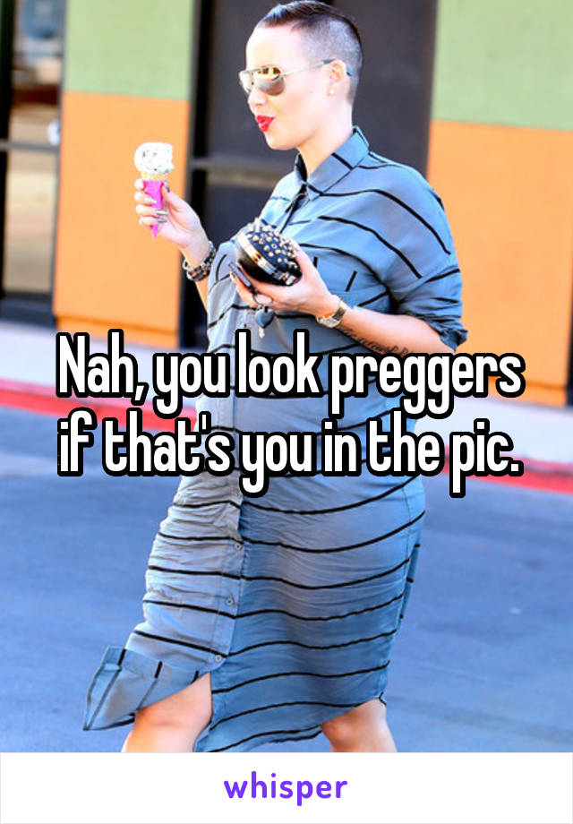 Nah, you look preggers if that's you in the pic.