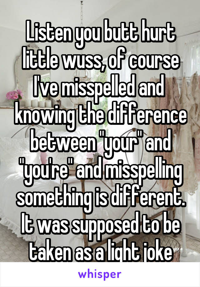 Listen you butt hurt little wuss, of course I've misspelled and  knowing the difference between "your" and "you're" and misspelling something is different. It was supposed to be taken as a light joke