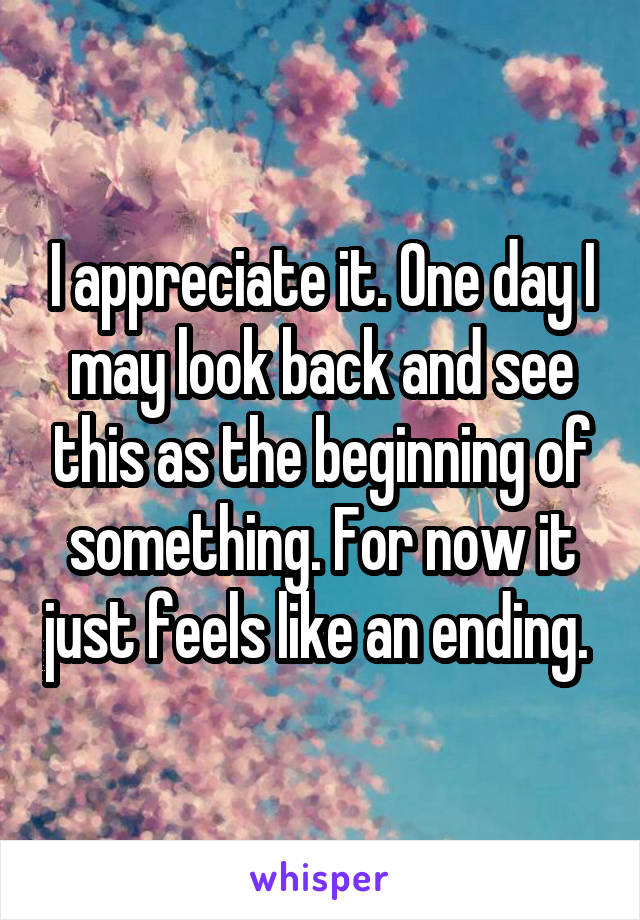 I appreciate it. One day I may look back and see this as the beginning of something. For now it just feels like an ending. 