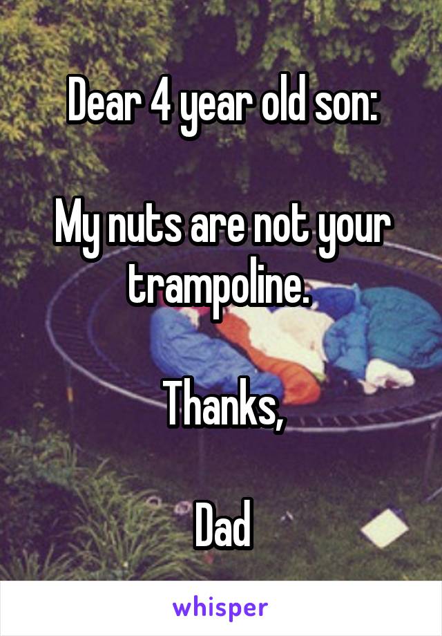 Dear 4 year old son:

My nuts are not your trampoline. 

Thanks,

Dad