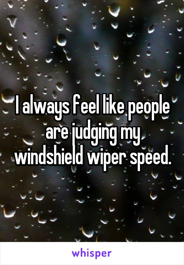 I always feel like people are judging my windshield wiper speed.