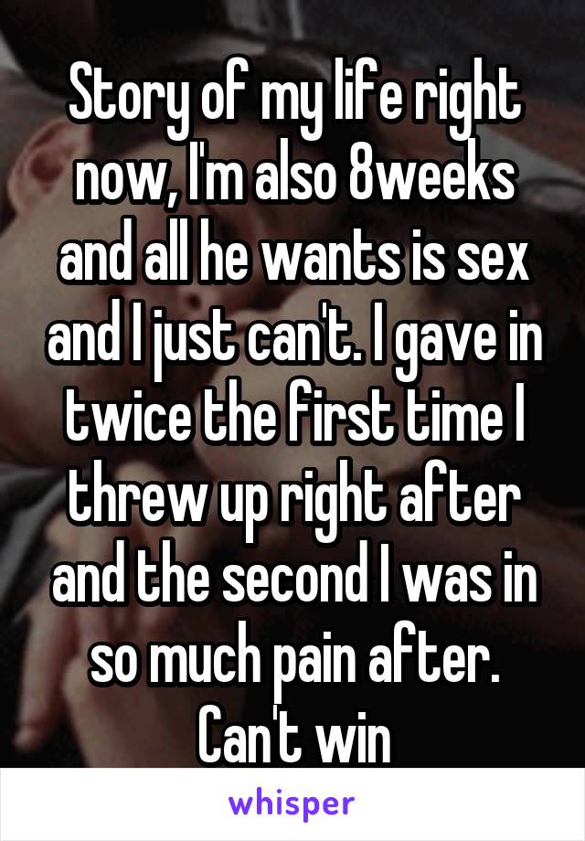 Story of my life right now, I'm also 8weeks and all he wants is sex and I just can't. I gave in twice the first time I threw up right after and the second I was in so much pain after. Can't win